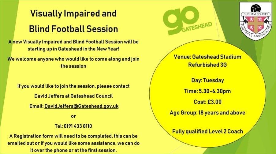 Advert for Visually Impaired and Blind Football session in Gateshead. A new session for the new year, we welcome anyone who would like to come along and join the session. If you would like to join the session please contact David Jeffers at Gateshead Council. Email David.jeffers@Gateshead.gov.uk or Telephone 01914338110, A registration form will need to be completed. Venus: Gateshead stadium Refurbished 3G. Tuesdays, Time 5:30pm to 6:30pm. Costs £3, age group 18 years and above, fully qualified level 2 coach.